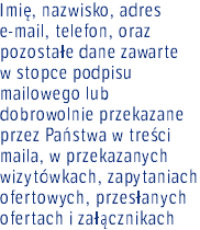 Imię, nazwisko, adres e-mail, telefon, oraz pozostałe dane zawarte  w stopce podpisu mailowego lub dobrowolnie przekazane przez Państwa w treści maila, w przekazanych wizytówkach, zapytaniach ofertowych, przesłanych ofertach i załącznikach